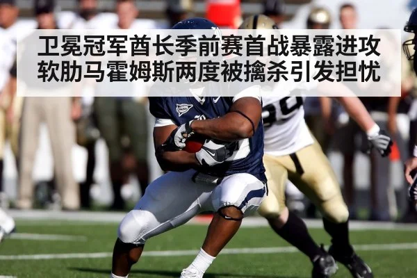 卫冕冠军酋长季前赛首战暴露进攻软肋马霍姆斯两度被擒杀引发担忧