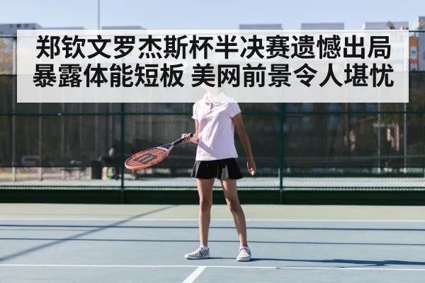 郑钦文罗杰斯杯半决赛遗憾出局暴露体能短板 美网前景令人堪忧