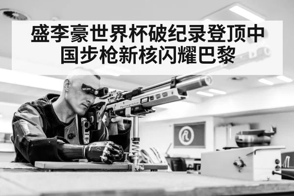 盛李豪世界杯破纪录登顶中国步枪新核闪耀巴黎