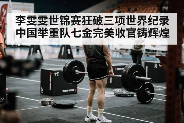 李雯雯世锦赛狂破三项世界纪录 中国举重队七金完美收官铸辉煌