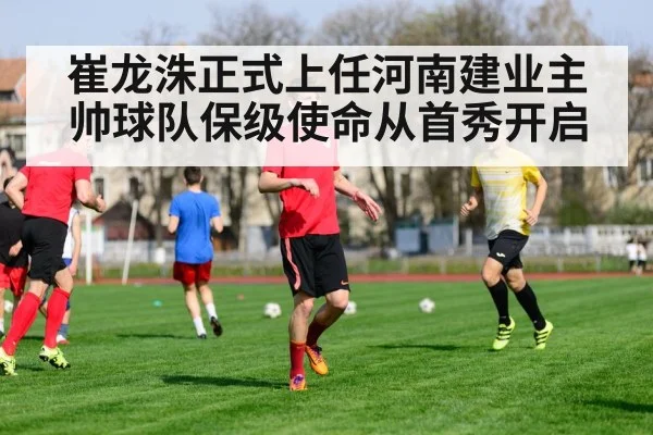 崔龙洙正式上任河南建业主帅球队保级使命从首秀开启