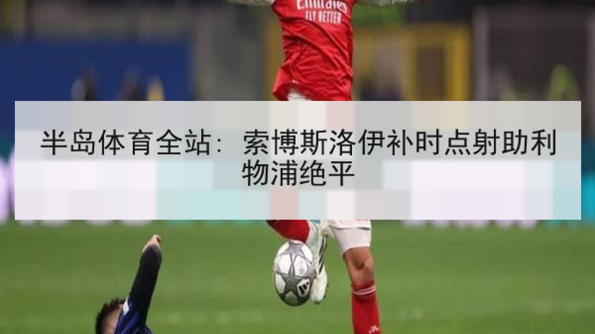 半岛体育全站: 索博斯洛伊补时点射助利物浦绝平