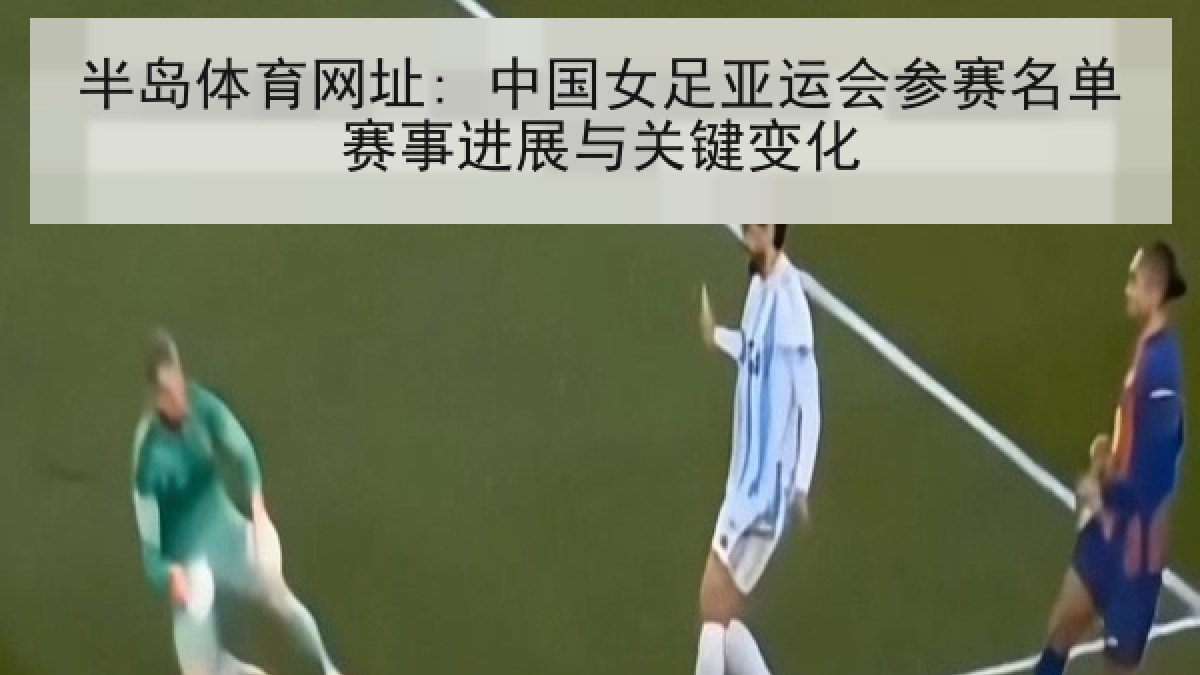 半岛体育网址: 中国女足亚运会参赛名单赛事进展与关键变化