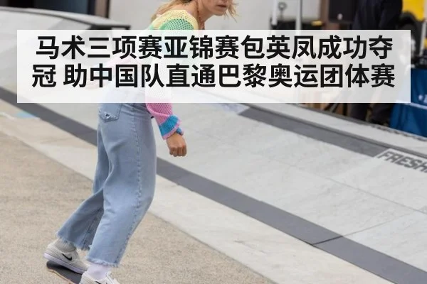 马术三项赛亚锦赛包英凤成功夺冠 助中国队直通巴黎奥运团体赛