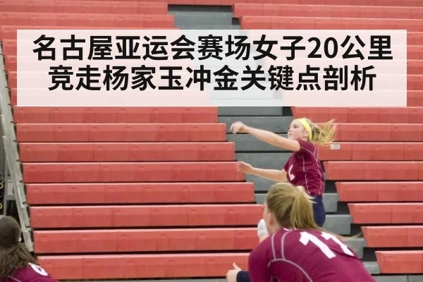 名古屋亚运会赛场女子20公里竞走杨家玉冲金关键点剖析