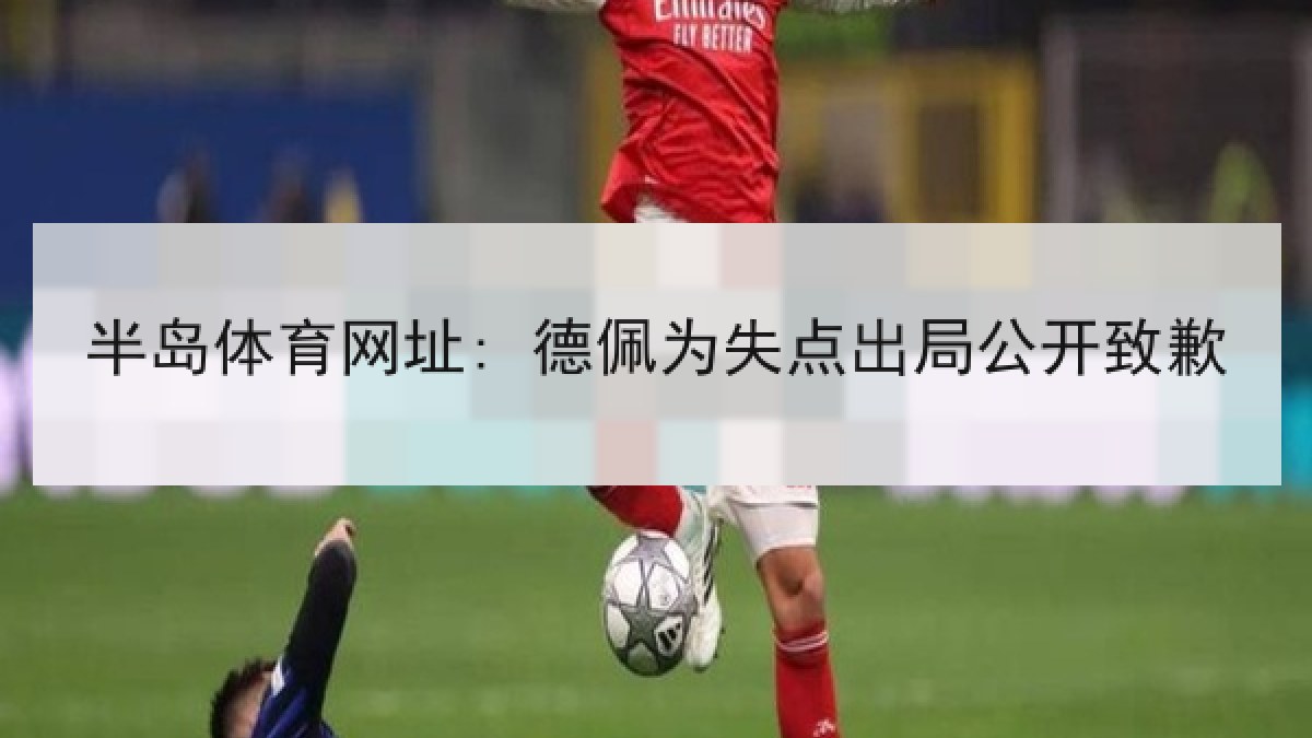 半岛体育网址: 德佩为失点出局公开致歉