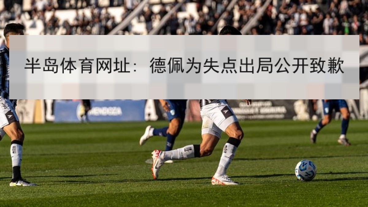半岛体育网址: 德佩为失点出局公开致歉