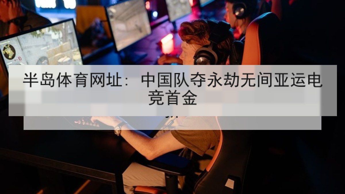 半岛体育网址: 中国队夺永劫无间亚运电竞首金