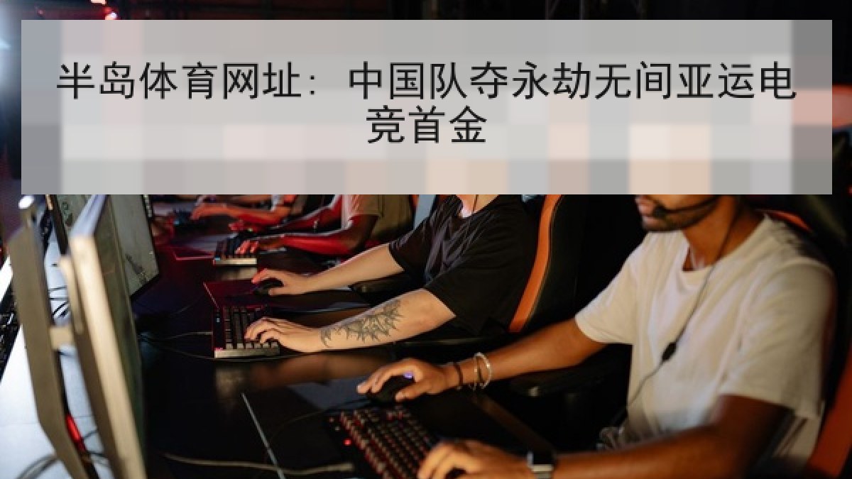 半岛体育网址: 中国队夺永劫无间亚运电竞首金
